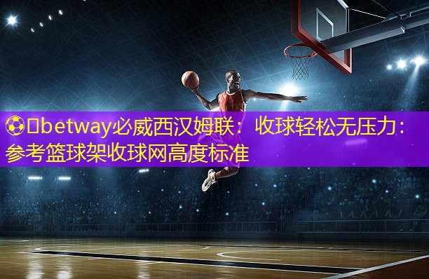 ⚽️betway必威西汉姆联：收球轻松无压力：参考篮球架收球网高度标准