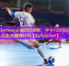 betway必威西汉姆联：中午12点到2点室内健身好吗