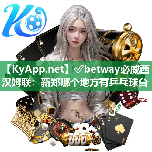 ✅betway必威西汉姆联：新郑哪个地方有乒乓球台