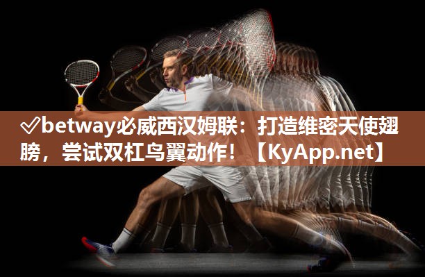 ✅betway必威西汉姆联：打造维密天使翅膀，尝试双杠鸟翼动作！