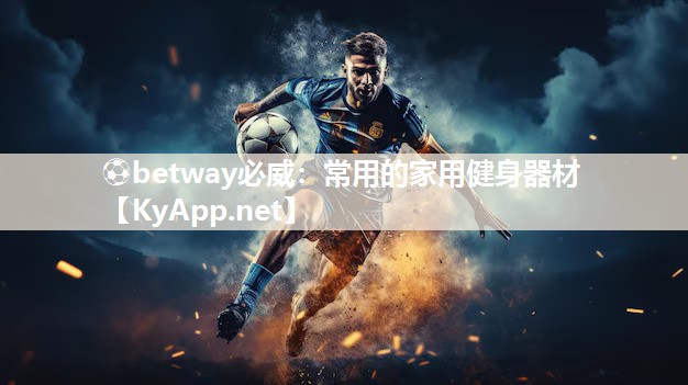 ⚽betway必威：常用的家用健身器材