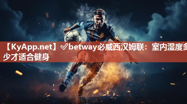 ✅betway必威西汉姆联：室内湿度多少才适合健身