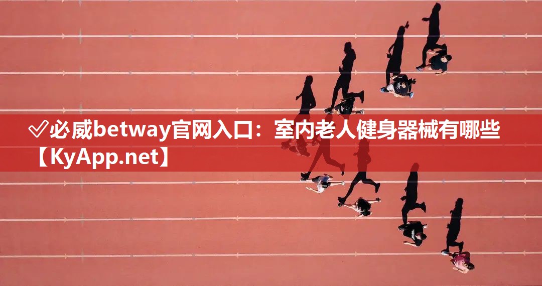 ✅必威betway官网入口：室内老人健身器械有哪些