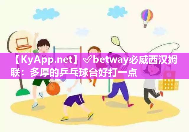 ✅betway必威西汉姆联：多厚的乒乓球台好打一点