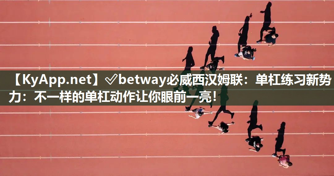 ✅betway必威西汉姆联：单杠练习新势力：不一样的单杠动作让你眼前一亮！