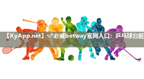 ✅必威betway官网入口：乒乓球台脏