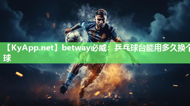 betway必威：乒乓球台能用多久换个球