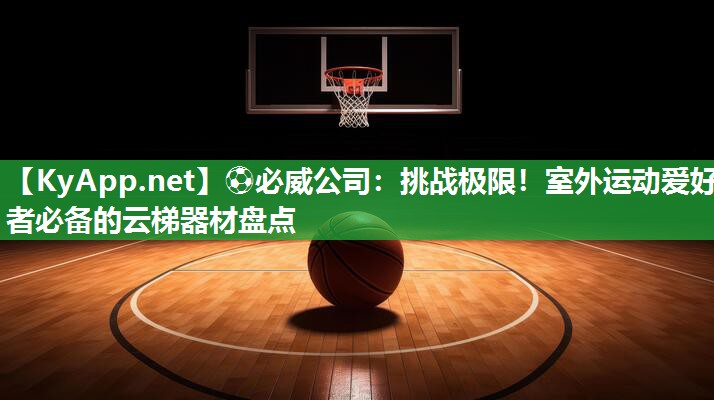 ⚽必威公司：挑战极限！室外运动爱好者必备的云梯器材盘点