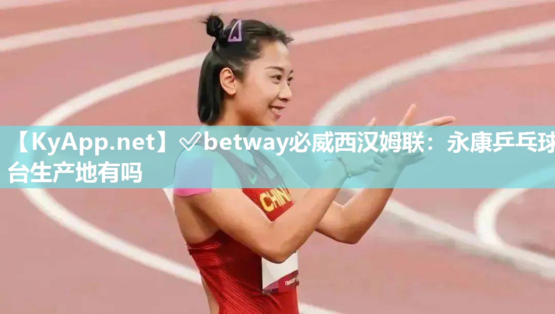 ✅betway必威西汉姆联：永康乒乓球台生产地有吗