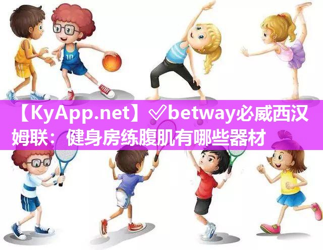 ✅betway必威西汉姆联：健身房练腹肌有哪些器材