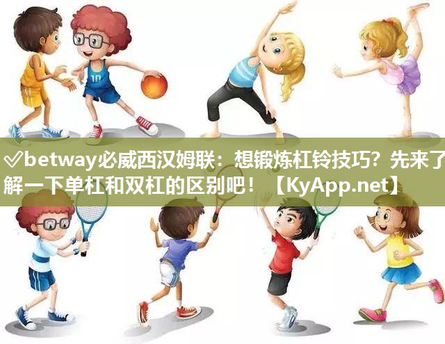 ✅betway必威西汉姆联：想锻炼杠铃技巧？先来了解一下单杠和双杠的区别吧！