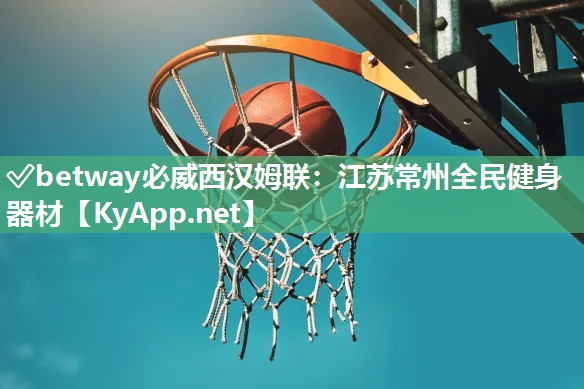 ✅betway必威西汉姆联：江苏常州全民健身器材