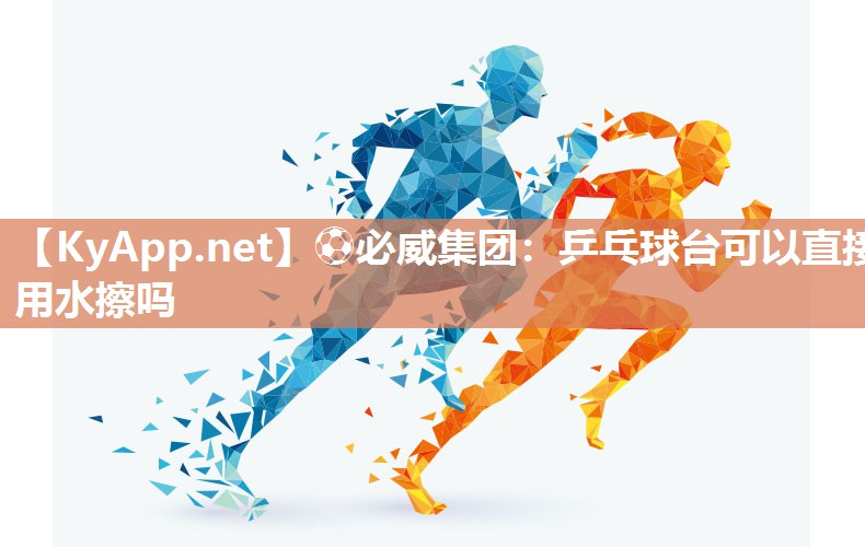 ⚽必威集团：乒乓球台可以直接用水擦吗