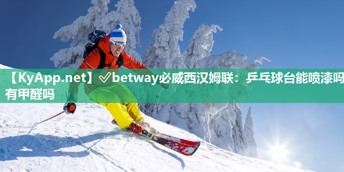 ✅betway必威西汉姆联：乒乓球台能喷漆吗有甲醛吗