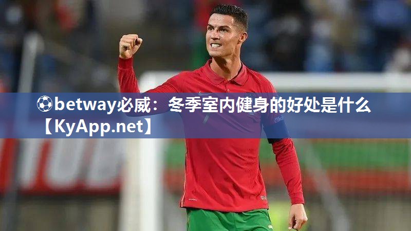 ⚽betway必威：冬季室内健身的好处是什么