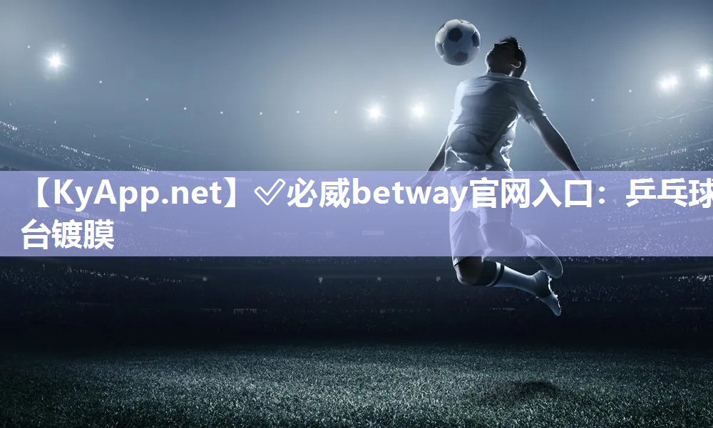 ✅必威betway官网入口：乒乓球台镀膜