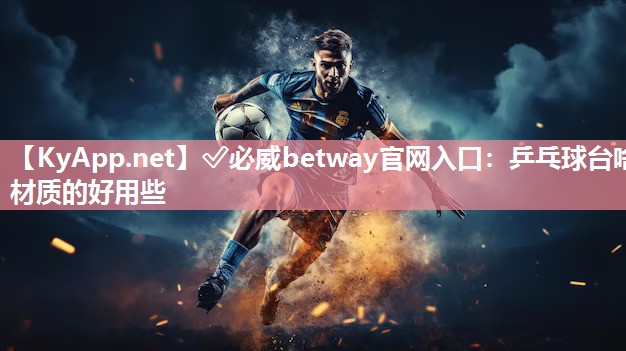 ✅必威betway官网入口：乒乓球台啥材质的好用些