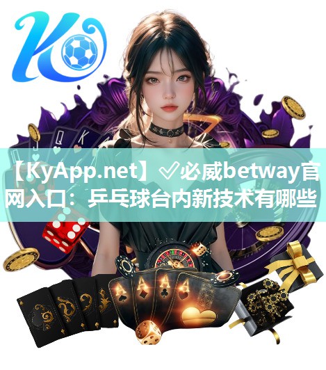 ✅必威betway官网入口：乒乓球台内新技术有哪些