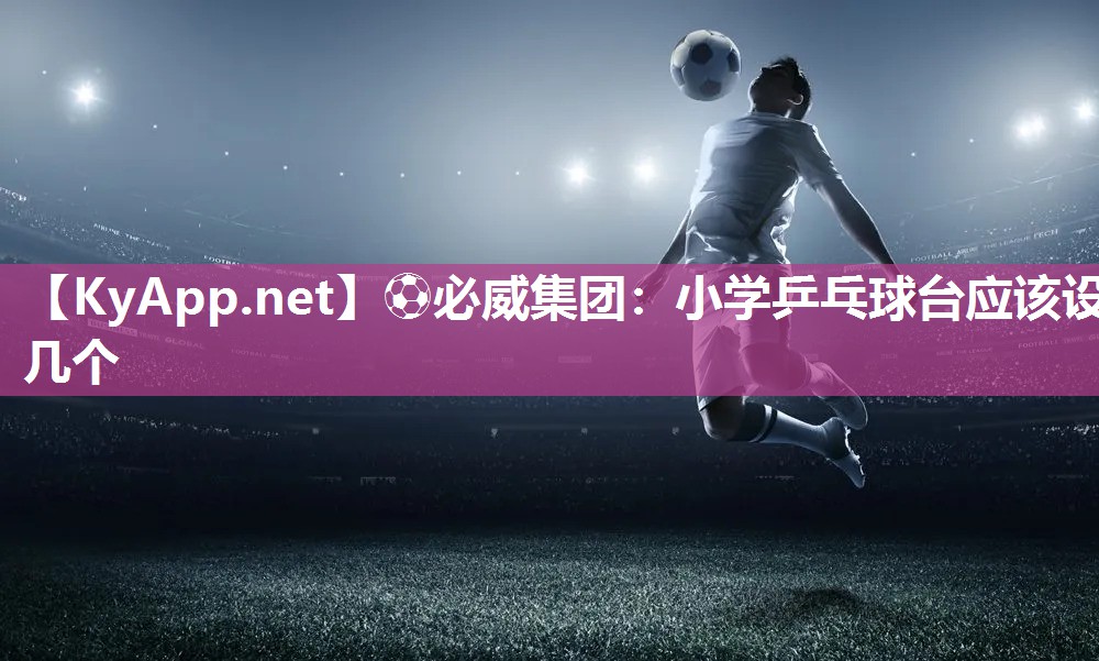 ⚽必威集团：小学乒乓球台应该设几个