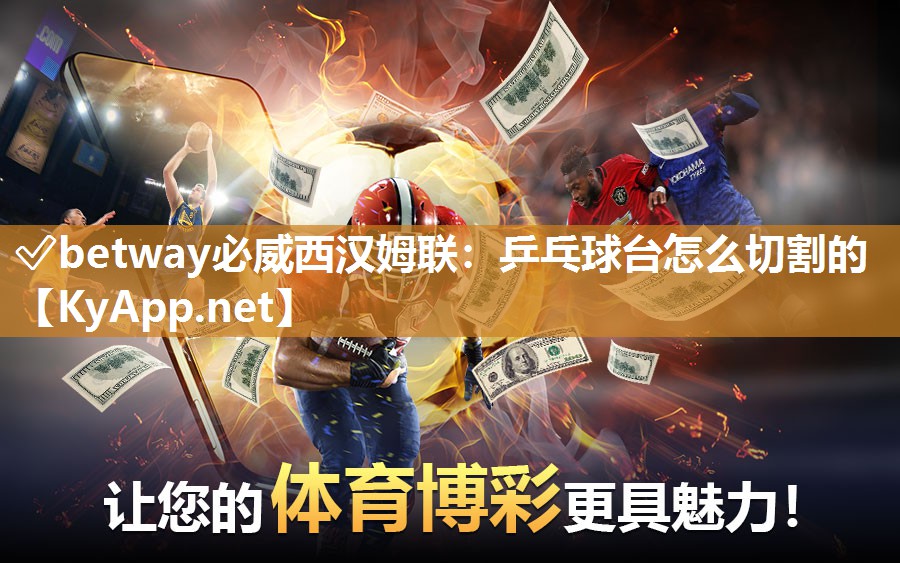 ✅betway必威西汉姆联：乒乓球台怎么切割的