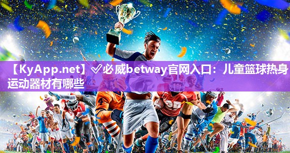 ✅必威betway官网入口：儿童篮球热身运动器材有哪些