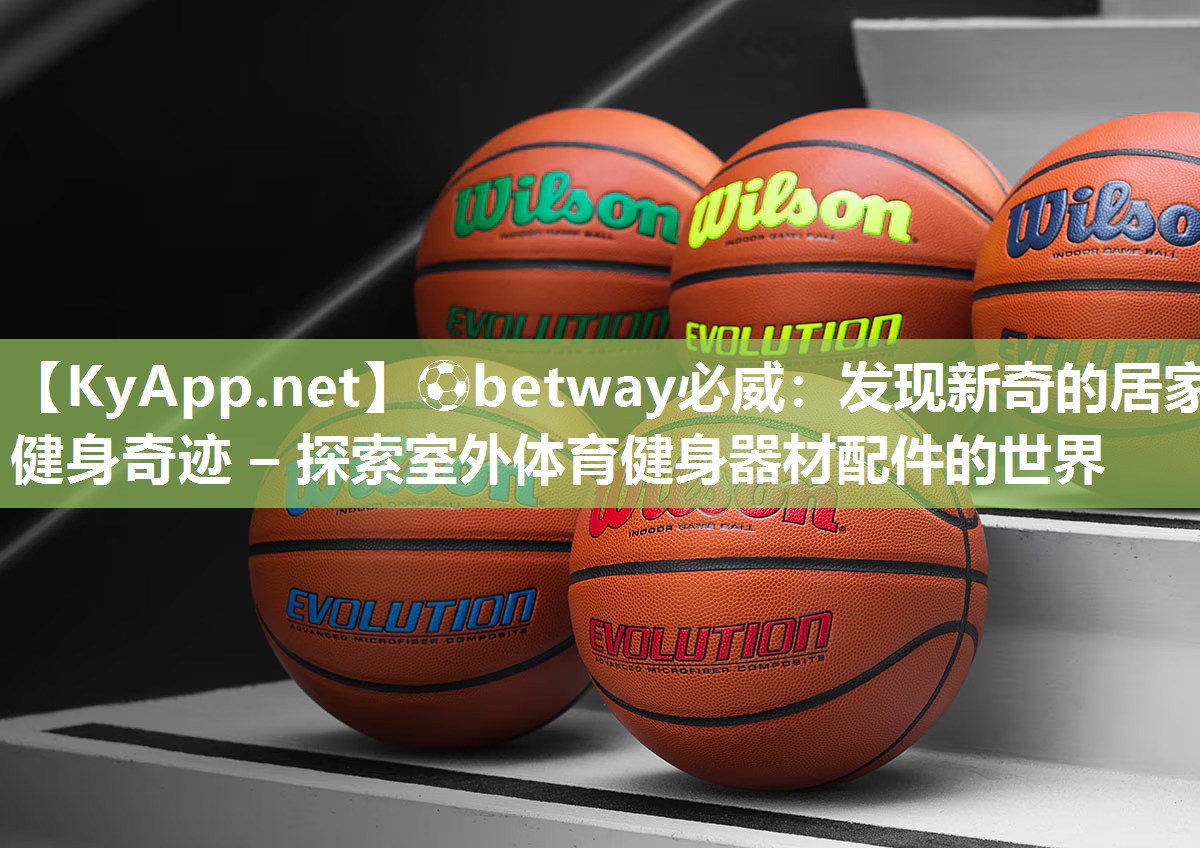 ⚽betway必威：发现新奇的居家健身奇迹 – 探索室外体育健身器材配件的世界