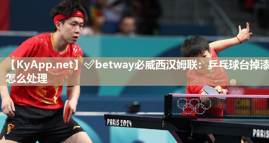 ✅betway必威西汉姆联：乒乓球台掉漆怎么处理