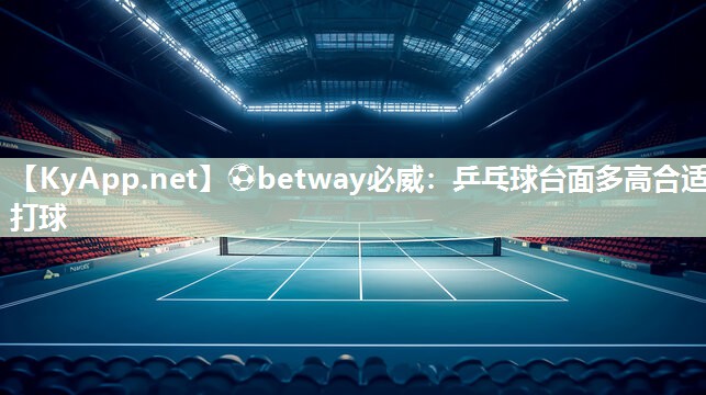 ⚽betway必威：乒乓球台面多高合适打球