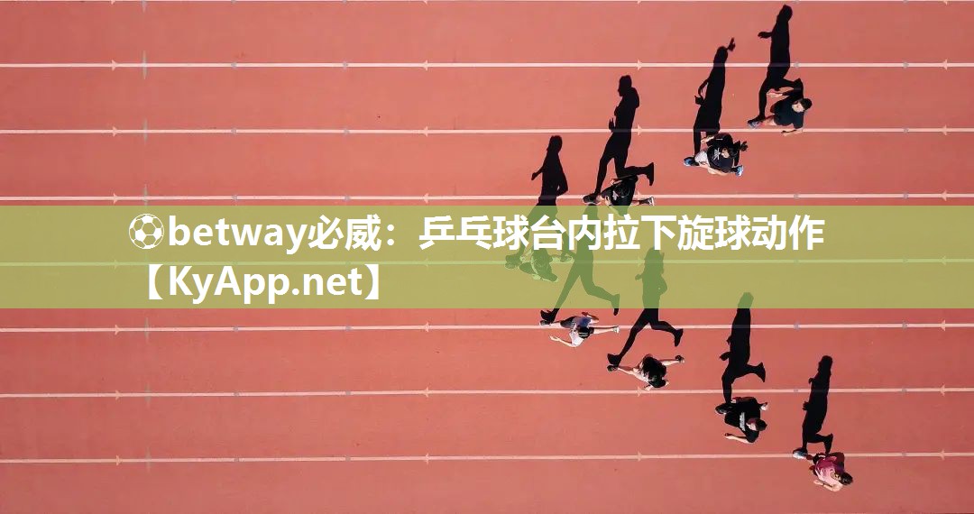 ⚽betway必威：乒乓球台内拉下旋球动作