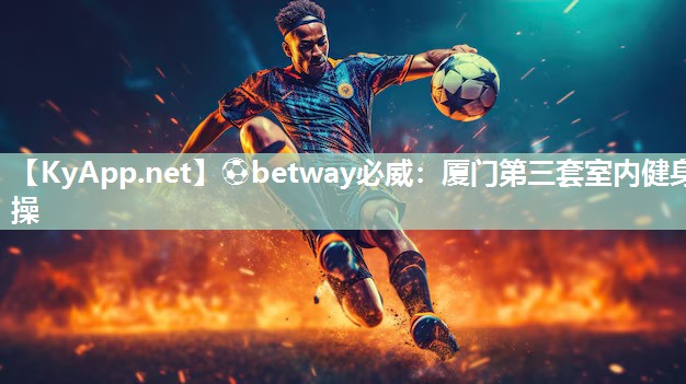 ⚽betway必威：厦门第三套室内健身操