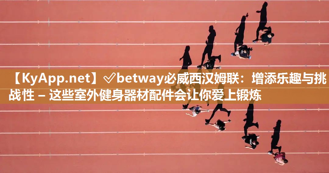 ✅betway必威西汉姆联：增添乐趣与挑战性 – 这些室外健身器材配件会让你爱上锻炼