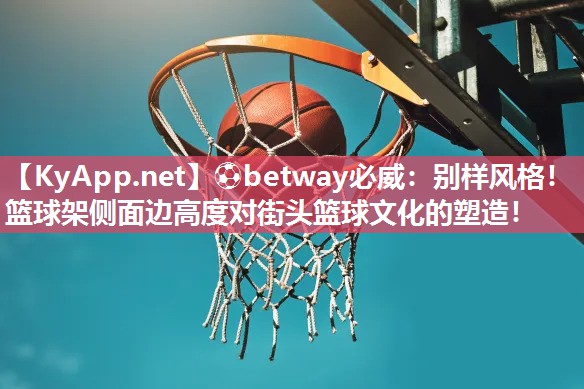 ⚽betway必威：别样风格！篮球架侧面边高度对街头篮球文化的塑造！