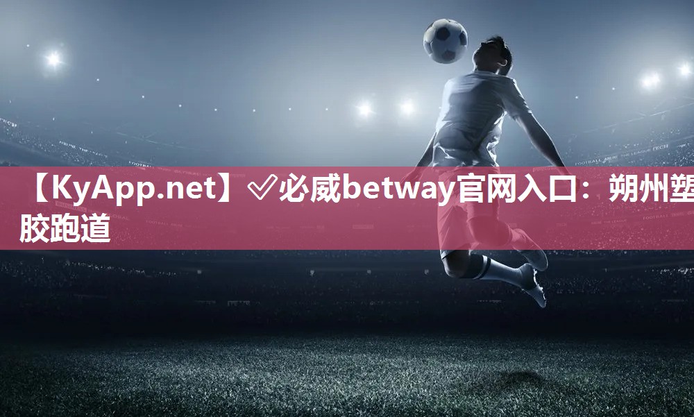 ✅必威betway官网入口：朔州塑胶跑道