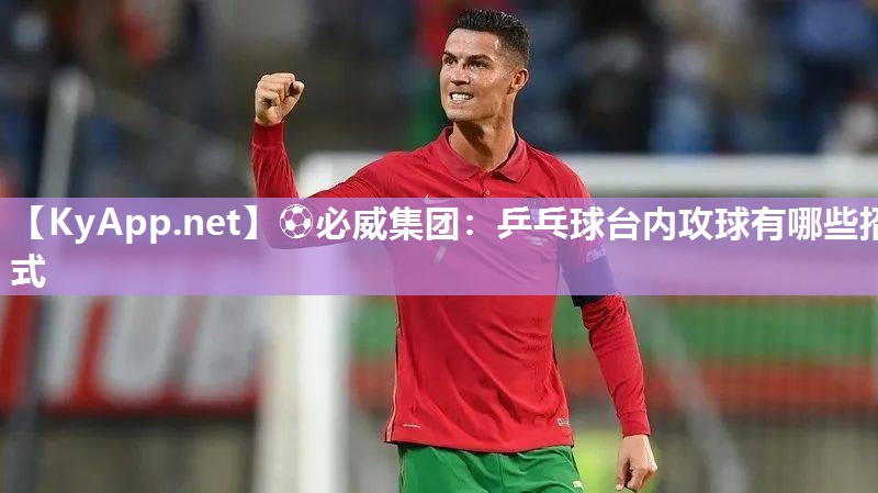 ⚽必威集团：乒乓球台内攻球有哪些招式