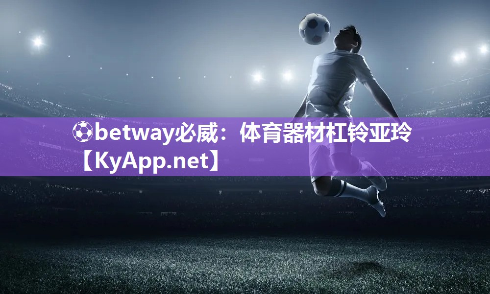 ⚽betway必威：体育器材杠铃亚玲