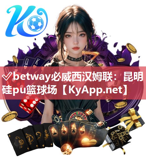 ✅betway必威西汉姆联：昆明硅pu篮球场