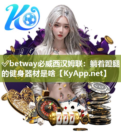 ✅betway必威西汉姆联：躺着蹬腿的健身器材是啥