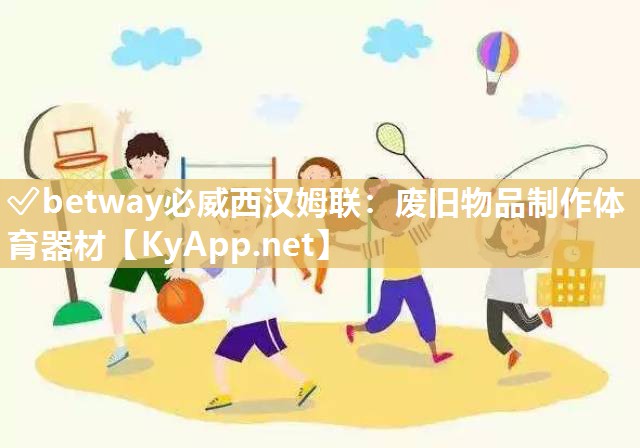 ✅betway必威西汉姆联：废旧物品制作体育器材