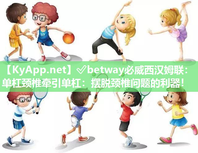 ✅betway必威西汉姆联：单杠颈椎牵引单杠：摆脱颈椎问题的利器！