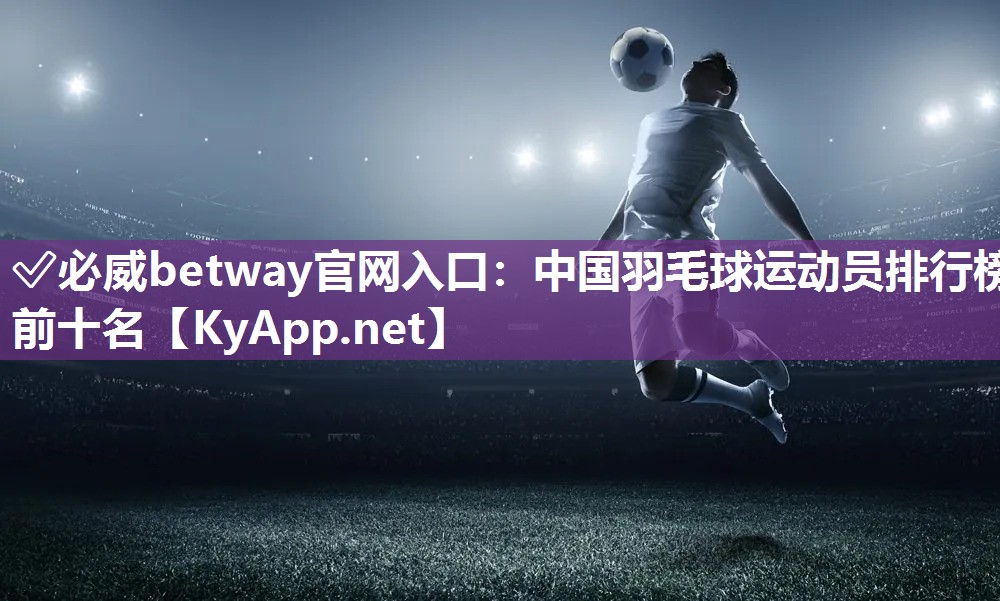 ✅必威betway官网入口：中国羽毛球运动员排行榜前十名