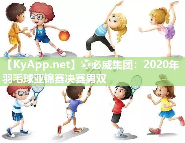 ⚽必威集团：2020年羽毛球亚锦赛决赛男双