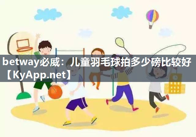 betway必威：儿童羽毛球拍多少磅比较好