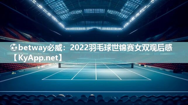 ⚽betway必威：2022羽毛球世锦赛女双观后感