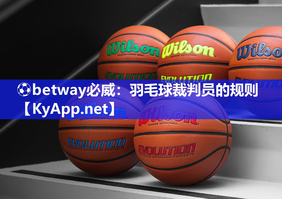 ⚽betway必威：羽毛球裁判员的规则