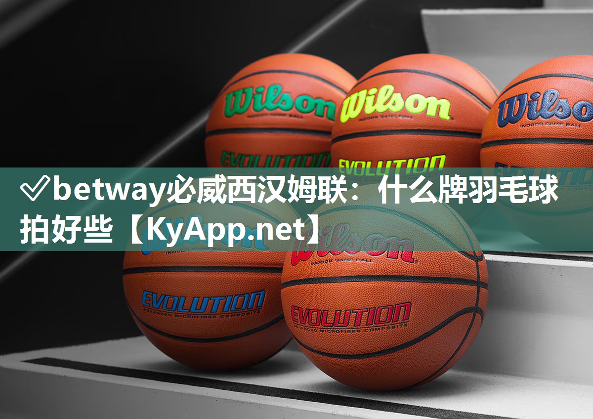 ✅betway必威西汉姆联：什么牌羽毛球拍好些