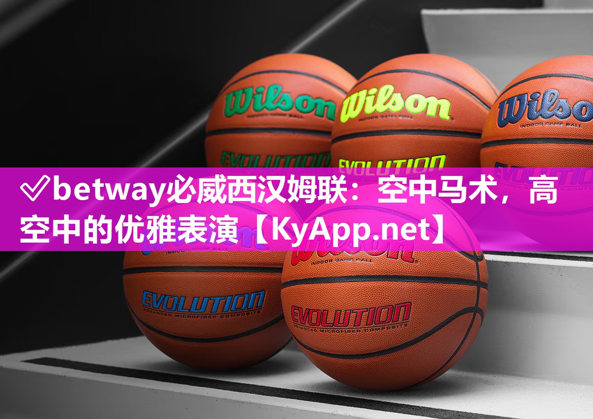 ✅betway必威西汉姆联：空中马术，高空中的优雅表演