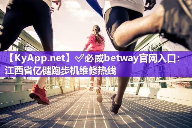 ✅必威betway官网入口：江西省亿健跑步机维修热线