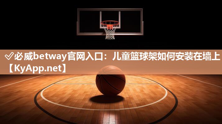 ✅必威betway官网入口：儿童篮球架如何安装在墙上