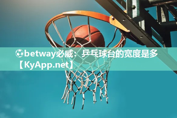 ⚽betway必威：乒乓球台的宽度是多