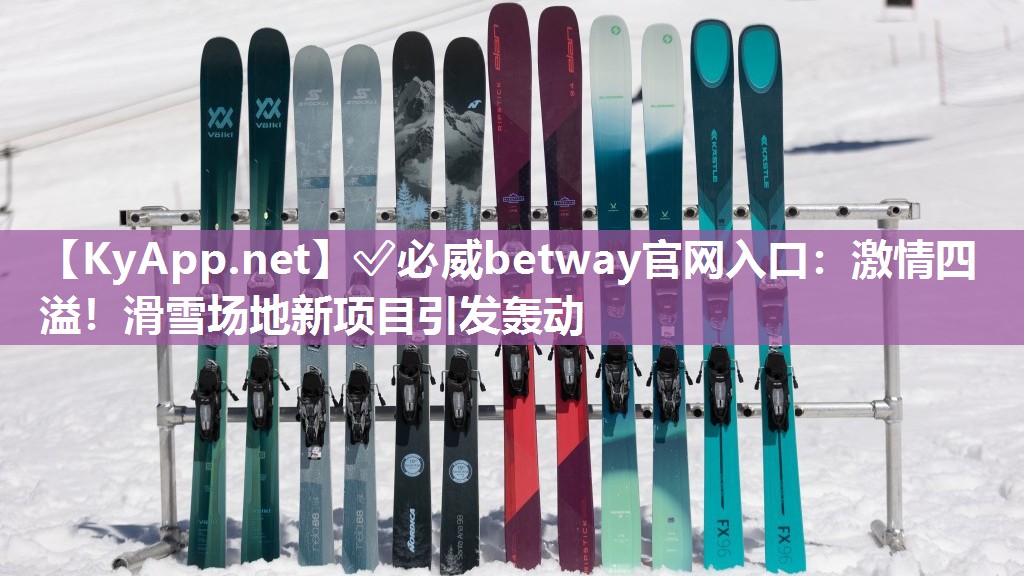 ✅必威betway官网入口：激情四溢！滑雪场地新项目引发轰动